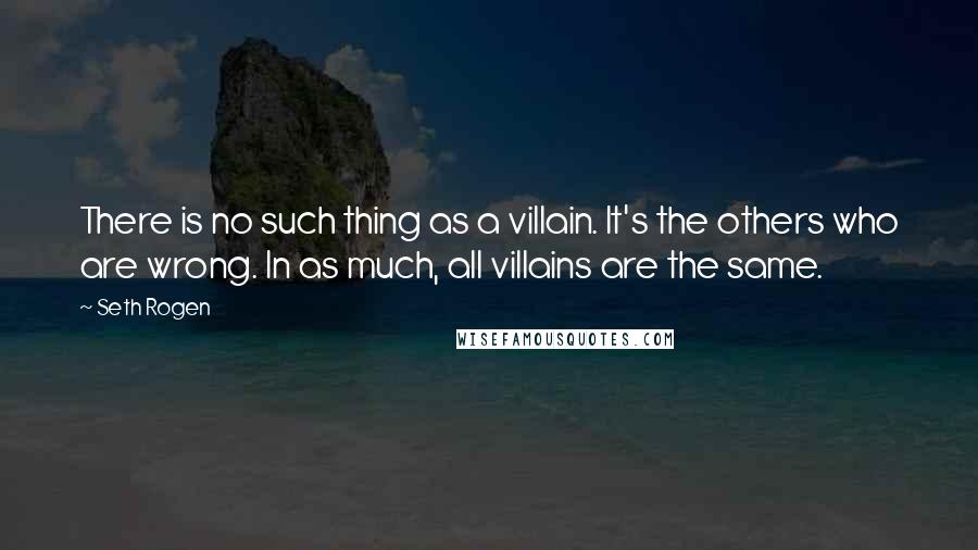 Seth Rogen Quotes: There is no such thing as a villain. It's the others who are wrong. In as much, all villains are the same.