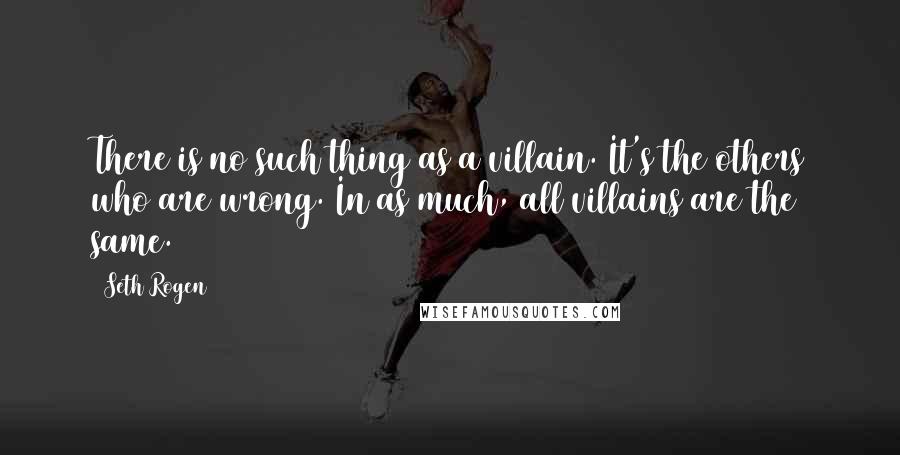 Seth Rogen Quotes: There is no such thing as a villain. It's the others who are wrong. In as much, all villains are the same.