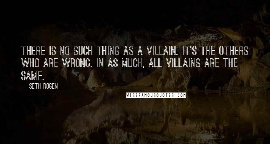 Seth Rogen Quotes: There is no such thing as a villain. It's the others who are wrong. In as much, all villains are the same.
