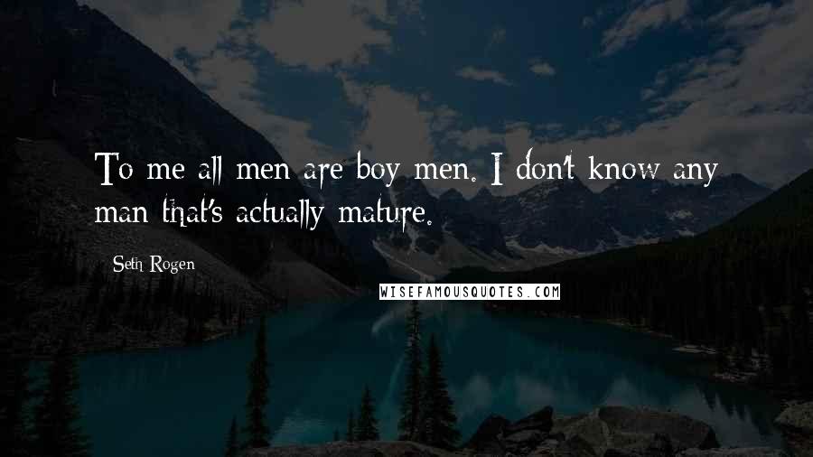 Seth Rogen Quotes: To me all men are boy-men. I don't know any man that's actually mature.