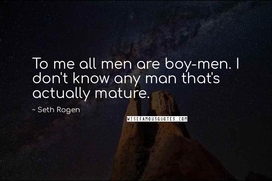 Seth Rogen Quotes: To me all men are boy-men. I don't know any man that's actually mature.