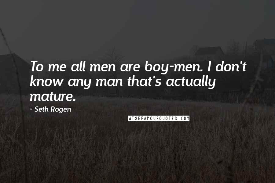 Seth Rogen Quotes: To me all men are boy-men. I don't know any man that's actually mature.