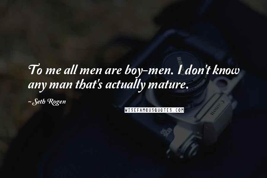 Seth Rogen Quotes: To me all men are boy-men. I don't know any man that's actually mature.