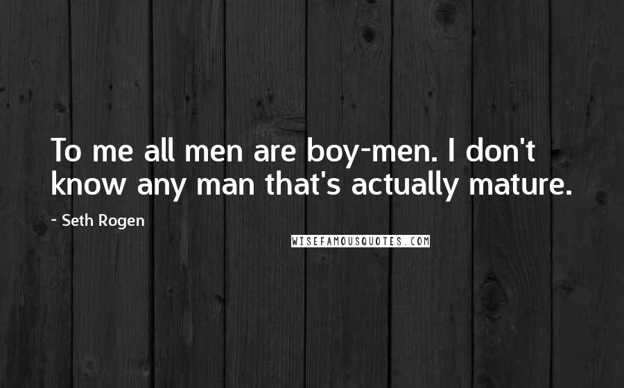 Seth Rogen Quotes: To me all men are boy-men. I don't know any man that's actually mature.