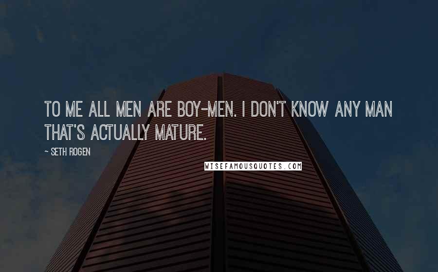 Seth Rogen Quotes: To me all men are boy-men. I don't know any man that's actually mature.