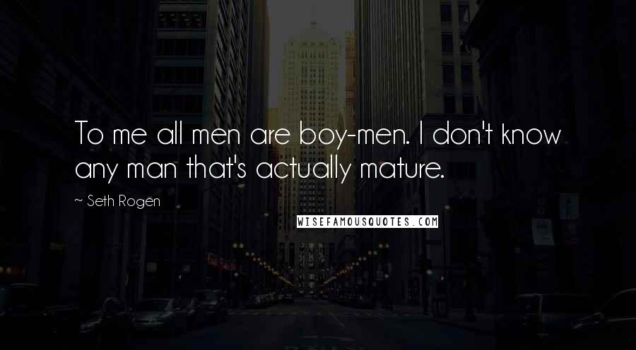 Seth Rogen Quotes: To me all men are boy-men. I don't know any man that's actually mature.