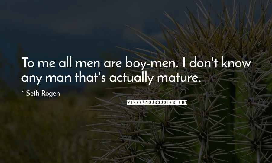 Seth Rogen Quotes: To me all men are boy-men. I don't know any man that's actually mature.