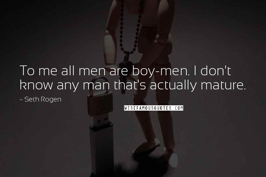 Seth Rogen Quotes: To me all men are boy-men. I don't know any man that's actually mature.