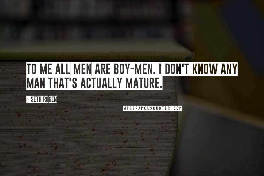 Seth Rogen Quotes: To me all men are boy-men. I don't know any man that's actually mature.