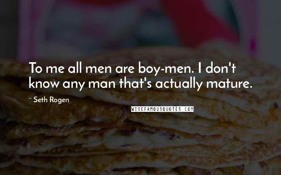 Seth Rogen Quotes: To me all men are boy-men. I don't know any man that's actually mature.