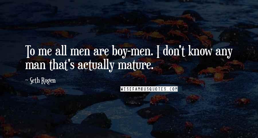 Seth Rogen Quotes: To me all men are boy-men. I don't know any man that's actually mature.