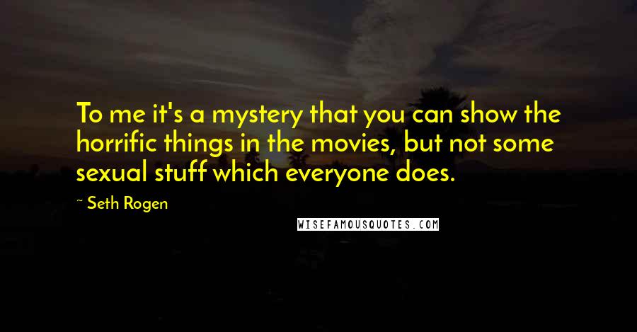 Seth Rogen Quotes: To me it's a mystery that you can show the horrific things in the movies, but not some sexual stuff which everyone does.