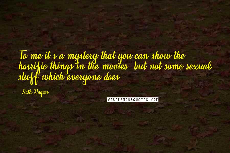 Seth Rogen Quotes: To me it's a mystery that you can show the horrific things in the movies, but not some sexual stuff which everyone does.