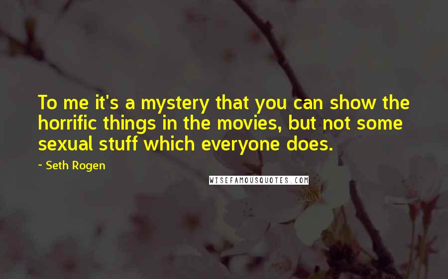Seth Rogen Quotes: To me it's a mystery that you can show the horrific things in the movies, but not some sexual stuff which everyone does.