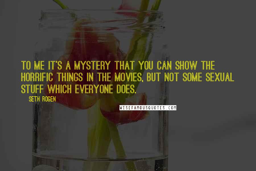 Seth Rogen Quotes: To me it's a mystery that you can show the horrific things in the movies, but not some sexual stuff which everyone does.