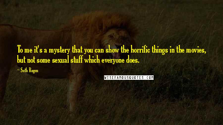 Seth Rogen Quotes: To me it's a mystery that you can show the horrific things in the movies, but not some sexual stuff which everyone does.