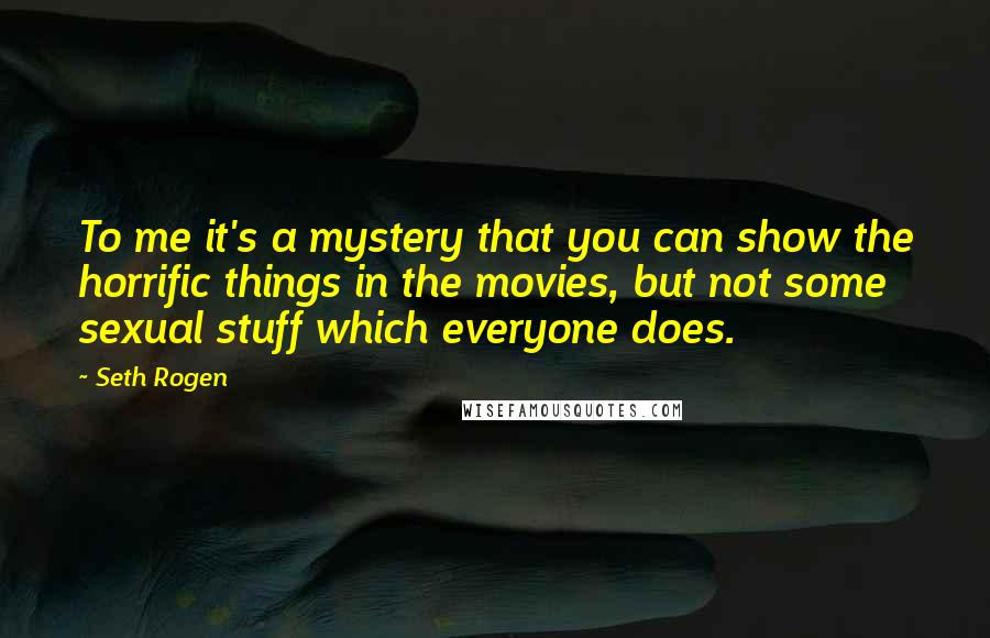 Seth Rogen Quotes: To me it's a mystery that you can show the horrific things in the movies, but not some sexual stuff which everyone does.