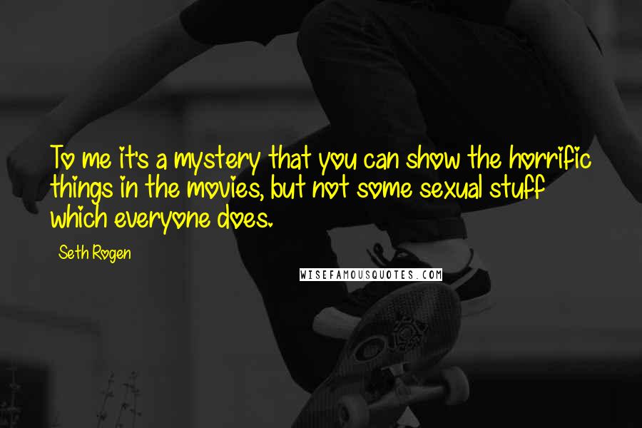 Seth Rogen Quotes: To me it's a mystery that you can show the horrific things in the movies, but not some sexual stuff which everyone does.