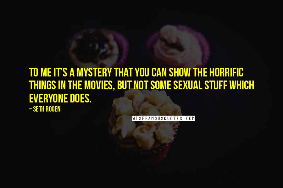 Seth Rogen Quotes: To me it's a mystery that you can show the horrific things in the movies, but not some sexual stuff which everyone does.