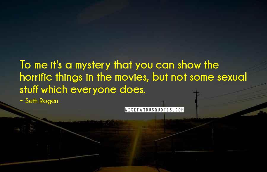 Seth Rogen Quotes: To me it's a mystery that you can show the horrific things in the movies, but not some sexual stuff which everyone does.