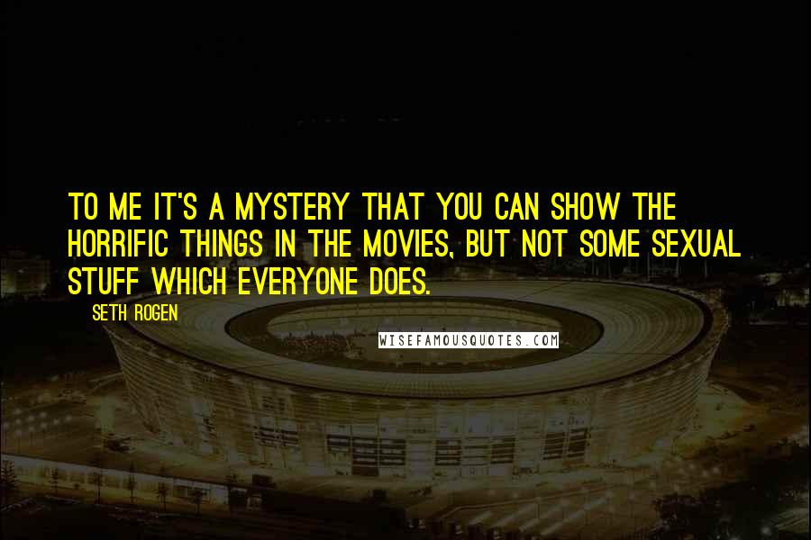 Seth Rogen Quotes: To me it's a mystery that you can show the horrific things in the movies, but not some sexual stuff which everyone does.