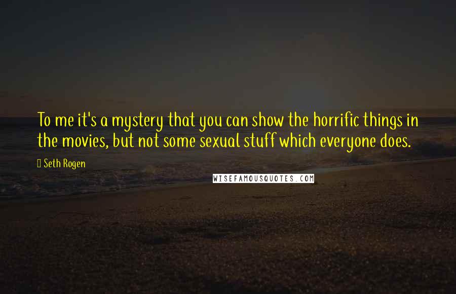 Seth Rogen Quotes: To me it's a mystery that you can show the horrific things in the movies, but not some sexual stuff which everyone does.