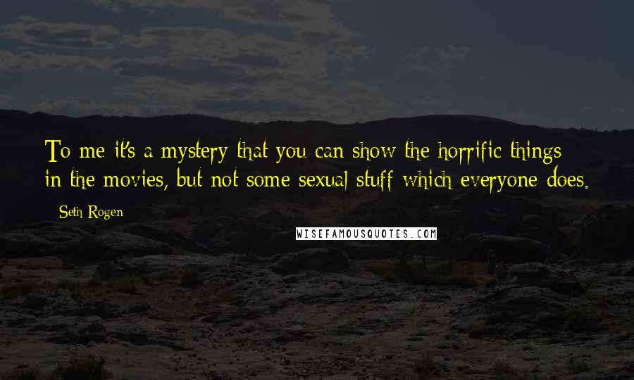 Seth Rogen Quotes: To me it's a mystery that you can show the horrific things in the movies, but not some sexual stuff which everyone does.