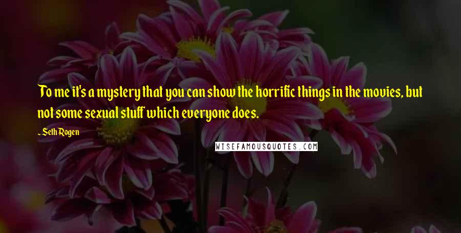 Seth Rogen Quotes: To me it's a mystery that you can show the horrific things in the movies, but not some sexual stuff which everyone does.
