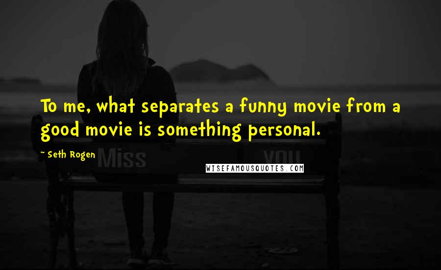 Seth Rogen Quotes: To me, what separates a funny movie from a good movie is something personal.