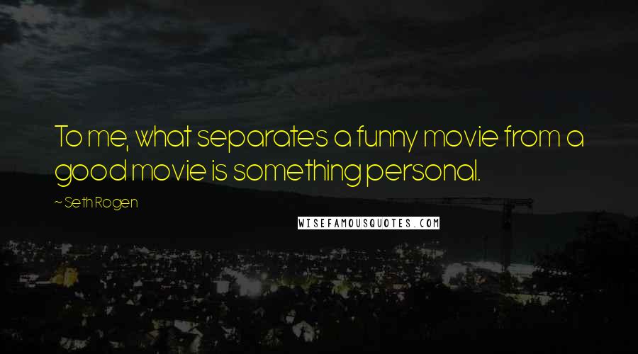 Seth Rogen Quotes: To me, what separates a funny movie from a good movie is something personal.