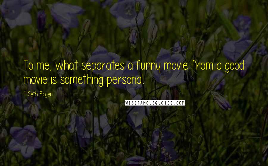 Seth Rogen Quotes: To me, what separates a funny movie from a good movie is something personal.