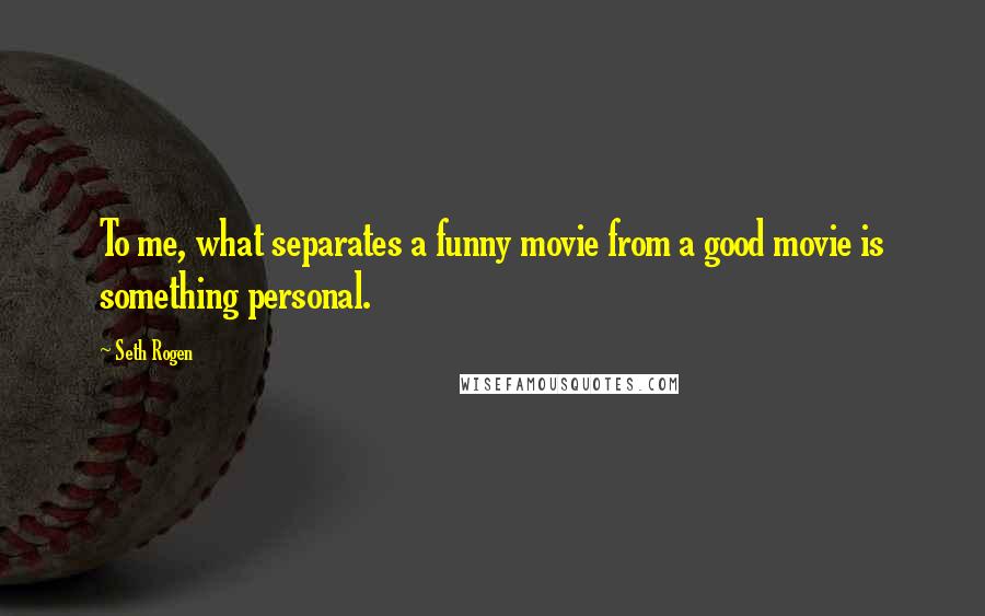 Seth Rogen Quotes: To me, what separates a funny movie from a good movie is something personal.
