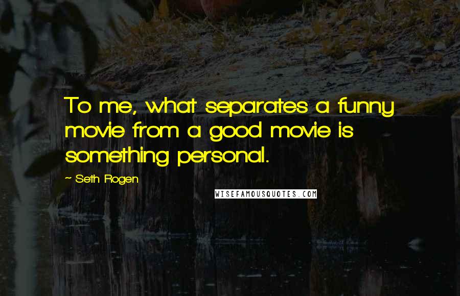 Seth Rogen Quotes: To me, what separates a funny movie from a good movie is something personal.