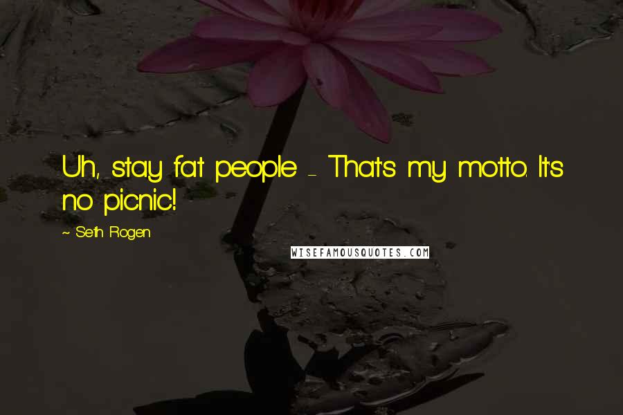 Seth Rogen Quotes: Uh, stay fat people - That's my motto. It's no picnic!