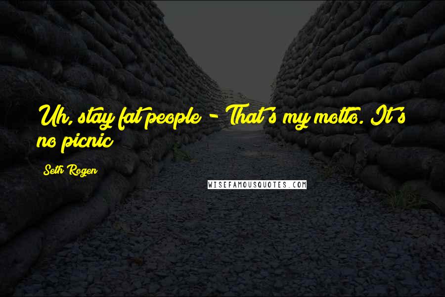 Seth Rogen Quotes: Uh, stay fat people - That's my motto. It's no picnic!