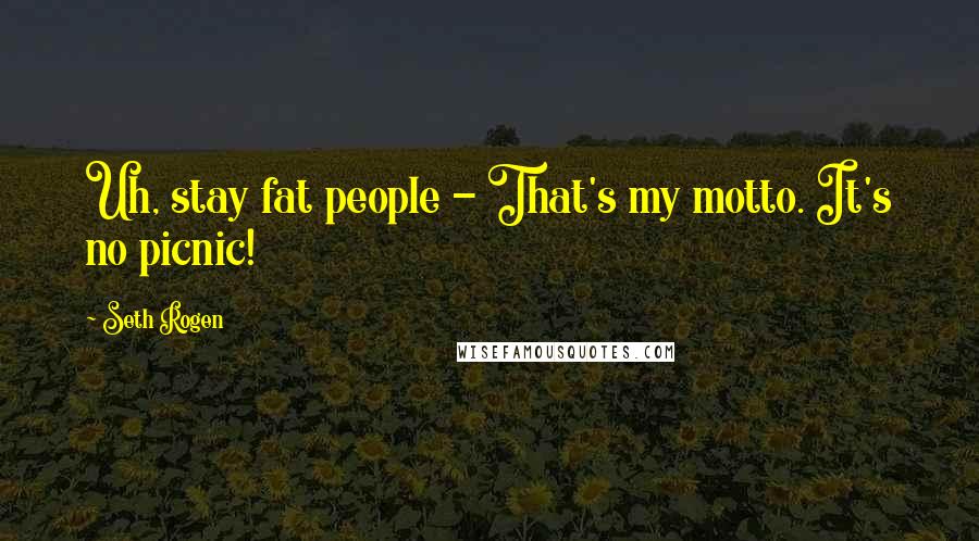 Seth Rogen Quotes: Uh, stay fat people - That's my motto. It's no picnic!