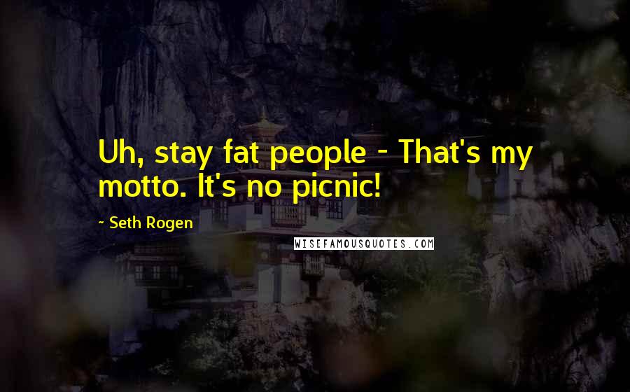 Seth Rogen Quotes: Uh, stay fat people - That's my motto. It's no picnic!