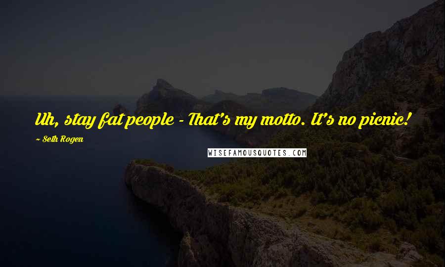 Seth Rogen Quotes: Uh, stay fat people - That's my motto. It's no picnic!