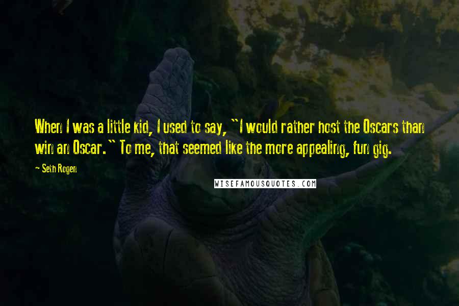 Seth Rogen Quotes: When I was a little kid, I used to say, "I would rather host the Oscars than win an Oscar." To me, that seemed like the more appealing, fun gig.