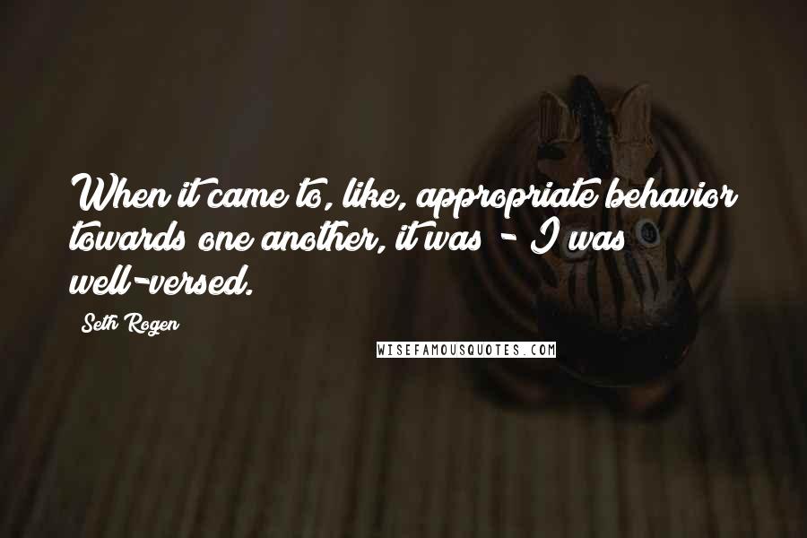 Seth Rogen Quotes: When it came to, like, appropriate behavior towards one another, it was - I was well-versed.