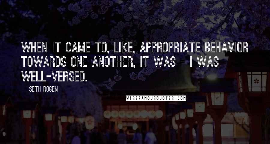 Seth Rogen Quotes: When it came to, like, appropriate behavior towards one another, it was - I was well-versed.