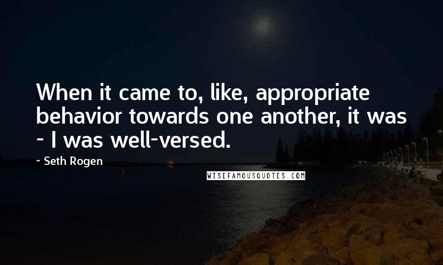 Seth Rogen Quotes: When it came to, like, appropriate behavior towards one another, it was - I was well-versed.