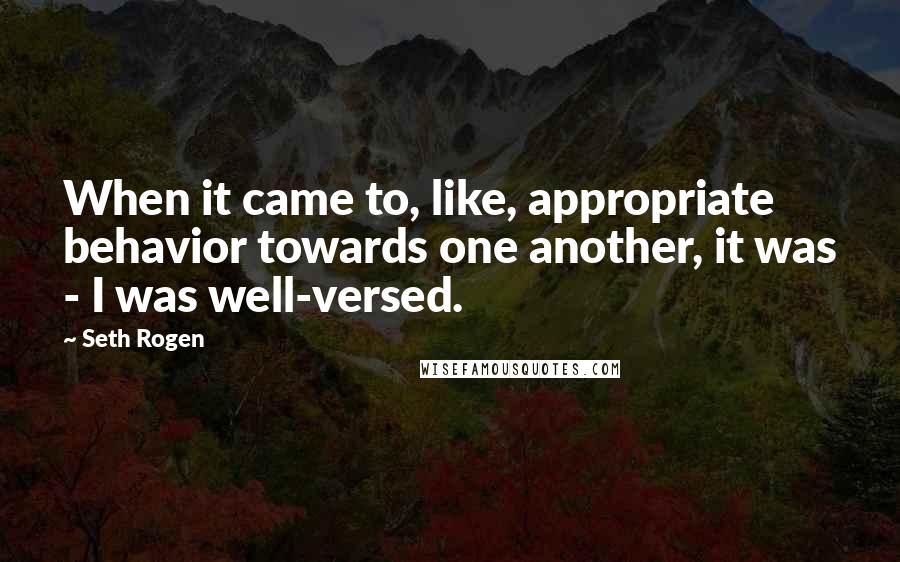 Seth Rogen Quotes: When it came to, like, appropriate behavior towards one another, it was - I was well-versed.