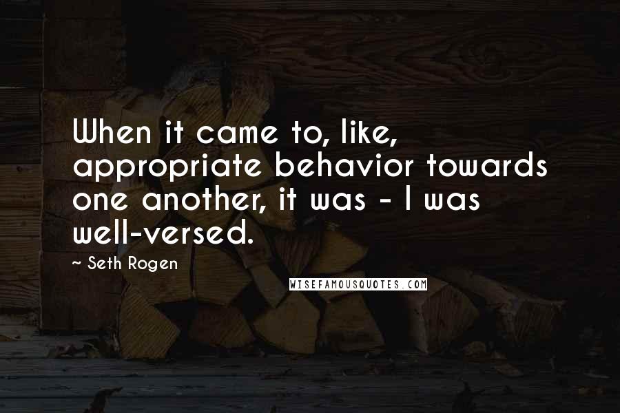 Seth Rogen Quotes: When it came to, like, appropriate behavior towards one another, it was - I was well-versed.