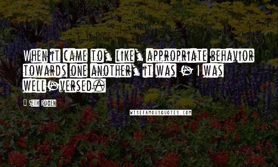 Seth Rogen Quotes: When it came to, like, appropriate behavior towards one another, it was - I was well-versed.