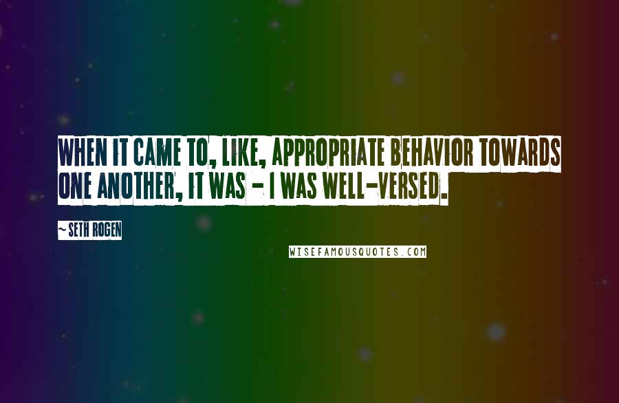 Seth Rogen Quotes: When it came to, like, appropriate behavior towards one another, it was - I was well-versed.