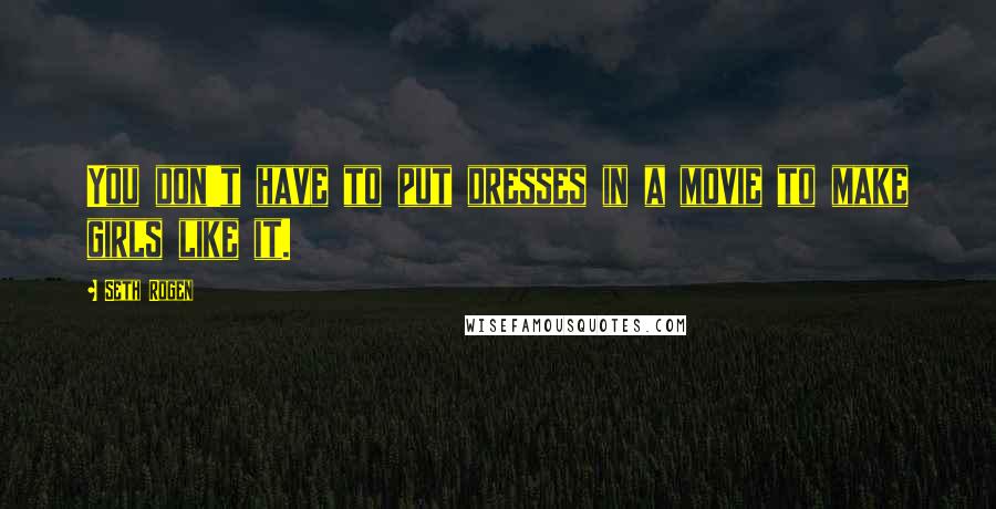 Seth Rogen Quotes: You don't have to put dresses in a movie to make girls like it.