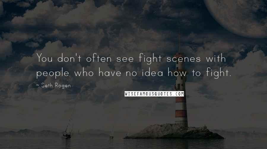 Seth Rogen Quotes: You don't often see fight scenes with people who have no idea how to fight.