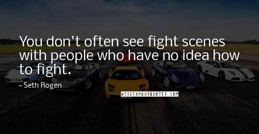 Seth Rogen Quotes: You don't often see fight scenes with people who have no idea how to fight.