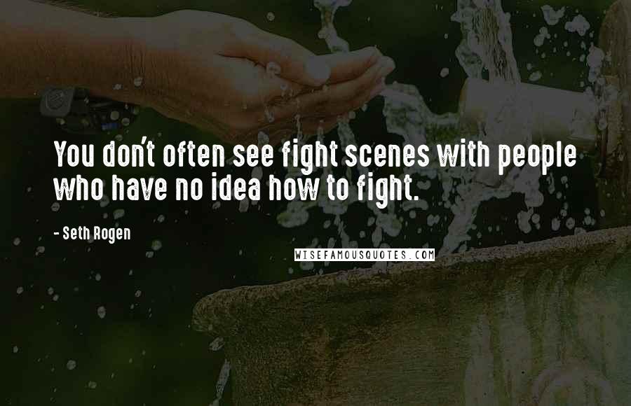 Seth Rogen Quotes: You don't often see fight scenes with people who have no idea how to fight.